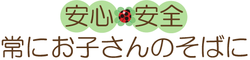 安心・安全、常にお子さまのそばに